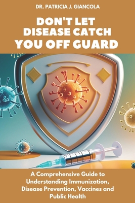 Don't Let Disease Catch You Off Guard: A Comprehensive Guide to Understanding Immunization, Disease Prevention, Vaccines and Public Health - Giancola, Patricia J, Dr.