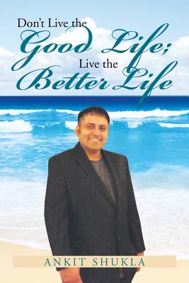 Don't Live the Good Life; Live the Better Life - Shukla, Ankit