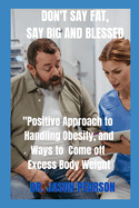 Don't Say Fat, Say Big and Blessed: : Positive Approach to Handling Obesity, and Ways to Come off Excess Body Weight