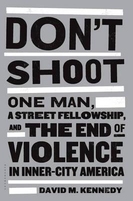 Don't Shoot: One Man, a Street Fellowship, and the End of Violence in Inner-City America - Kennedy, David M.