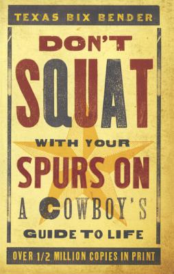 Don't Squat with Your Spurs on: A Cowboy's Guide to Life - Bender, Texas Bix