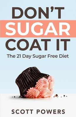 Don't Sugar Coat It: The 21 Day Sugar Free Diet - Powers, Scott