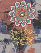 Don't Take Everything Seriously: Adult Mandala Coloring Book For Adults Contains Leave Mandalas, Skull Mandala, Flower Mandala, Ancient Mandala, Animal Mandala and So More That Features Most Pretty Mandalas for Stress Relief