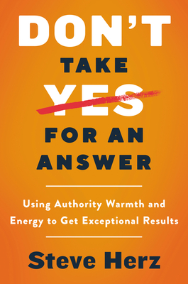 Don't Take Yes for an Answer: Using Authority, Warmth, and Energy to Get Exceptional Results - Herz, Steve