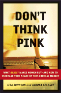 Don't Think Pink: What Really Makes Women Buy-And How to Increase Your Share of This Crucial Market
