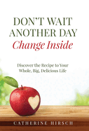 Don't Wait Another Day Change Inside: Discover the Recipe to Your Whole, Big, Delicious Life