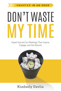 Don't Waste My Time: Expert Secrets for Meetings That Inspire, Engage, and Get Results