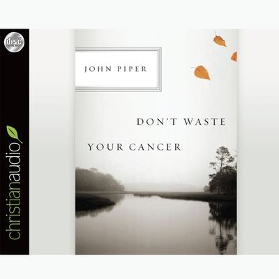 Don't Waste Your Cancer - Piper, John, and Morey, Arthur (Read by)