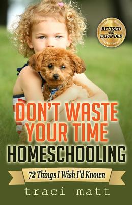 Don't Waste Your Time Homeschooling: 72 Things I Wish I'd Known - Matt, Traci