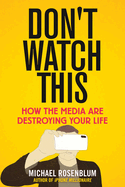 Don't Watch This: How the Media Are Destroying Your Life