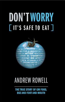 Don't Worry, It's Safe to Eat: The True Story of GM Food, BSE, and Foot and Mouth - Rowell, Andrew