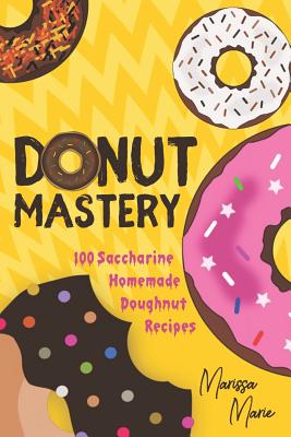 Donut Mastery: 100 Saccharine Homemade Doughnut Recipes - Marie, Marissa