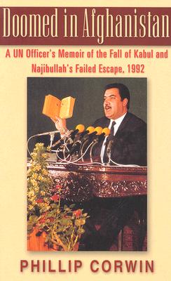 Doomed in Afghanistan: A U.N. Officer's Memoir of the Fall of Kabul and Najibullah's Failed Escape, 1992 - Corwin, Phillip