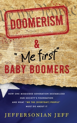 DOOMERISM & "Me first" Baby Boomers: How one misguided generation destabilized our society's foundation and what "We the [everyday] People" must do about it! - Jeff, Jeffersonian