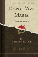 Dopo l'Ave Maria: Dramma in Un Atto (Classic Reprint)