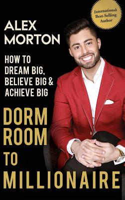 Dorm Room to Millionaire: How to Dream Big, Believe Big & Achieve Big - Morton, Alex