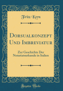 Dorsualkonzept Und Imbreviatur: Zur Geschichte Der Notariatsurkunde in Italien (Classic Reprint)