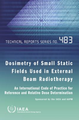 Dosimetry of Small Static Fields Used in External Beam Radiotherapy: An International Code of Practice for Reference and Relative Dose Determination Prepared Jointly by the IAEA and Aapm - International Atomic Energy Agency (Editor)