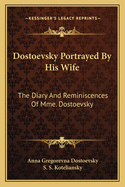 Dostoevsky Portrayed by His Wife: The Diary and Reminiscences of Mme. Dostoevsky