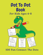 Dot To Dot Book For Kids Ages 4-8: 100 Fun Connect The Dots: Easy Kids Dot To Dot Books Ages 4-6 4-8 4-5 6-8 (Boys & Girls Connect The Dots Activity Books)