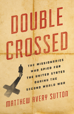 Double Crossed: The Missionaries Who Spied for the United States During the Second World War - Sutton, Matthew Avery