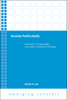 Double Particularity: Karl Barth, Contextuality, and Asian American Theology - Lee, Daniel D.