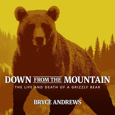 Down from the Mountain: The Life and Death of a Grizzly Bear - Ross, Jonathan Todd (Read by), and Andrews, Bryce