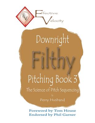 Downright Filthy Pitching Book 3: The Science of Pitch Sequencing - House, Tom (Foreword by), and Husband, Perry L