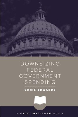 Downsizing Federal Government Spending - Edwards, Chris, Dr. (Editor)