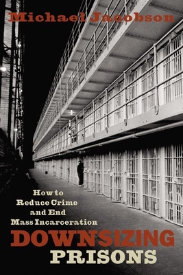 Downsizing Prisons: How to Reduce Crime and End Mass Incarceration - Jacobson, Michael