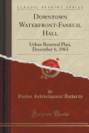 Downtown Waterfront-Faneuil Hall: Urban Renewal Plan, December 6, 1963 (Classic Reprint)