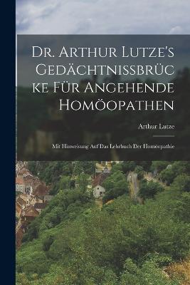 Dr. Arthur Lutze's Gedchtnissbrcke Fr Angehende Homopathen: Mit Hinweisung Auf Das Lehrbuch Der Homopathie - Lutze, Arthur