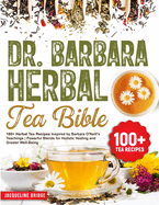 Dr. Barbara Herbal Tea Bible: 100+ Herbal Tea Recipes Inspired by Barbara O'Neill's Teachings Powerful Blends for Holistic Healing and Greater Well-Being