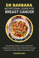 Dr Barbara Nutritional Guide for Breast Cancer: The Ultimate Guide on How to Stop and Degenerate Cancer Cells of the Breast Through Dr Barbara O'Neill Alkaline Plant-Based Diet