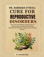 Dr. Barbara O'Neill Cure for Reproductive Disorders: Discover Revolutionary Approaches To Preventing, Treating And Reversing Reproductive Disorders Using Proven Natural Recipes