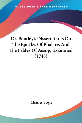 Dr. Bentley's Dissertations On The Epistles Of Phalaris And The Fables Of Aesop, Examined (1745) - Boyle, Charles, Lord