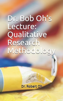 Dr. Bob Oh's Lecture: Qualitative Research Methodology - Oh, Robert, Dr.