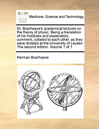 Dr. Boerhaave's Academical Lectures on the Theory of Physic. Being a Translation of his Institutes and Explanatory Comment, Collated and Adjusted to Each Other, as They Were Dictated to his Students at the University of Leyden. Vol 4 of 6