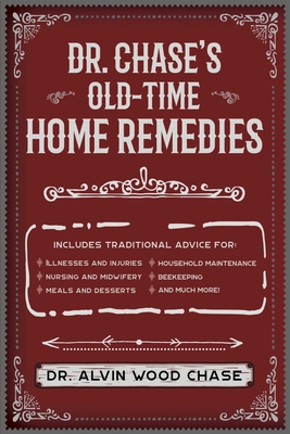 Dr. Chase's Old-Time Home Remedies: Includes Traditional Advice for Illnesses and Injuries, Nursing and Midwifery, Meals and Desserts, Household Maintenance, Beekeeping, and Much More! - Chase, Alvin Wood