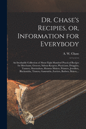 Dr. Chase's Recipies, or, Information for Everybody [microform]: an Invaluable Collection of About Eight Hundred Practical Recipes for Merchants, Grocers, Saloon-keepers, Physicians, Druggists, Tanners, Shoemakers, Harness Makers, Painters, Jewellers, ...