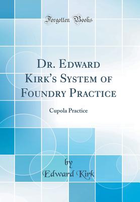 Dr. Edward Kirk's System of Foundry Practice: Cupola Practice (Classic Reprint) - Kirk, Edward