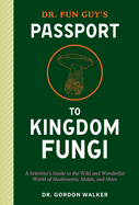 Dr. Fun Guy's Passport to Kingdom Fungi: A Scientist's Guide to the Wild and Wonderful World of Mushrooms, Molds, and More