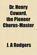 Dr. Henry Coward, the Pioneer Chorus-Master