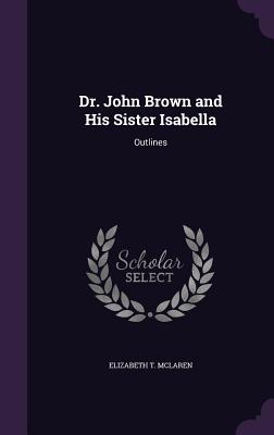 Dr. John Brown and His Sister Isabella: Outlines - McLaren, Elizabeth T
