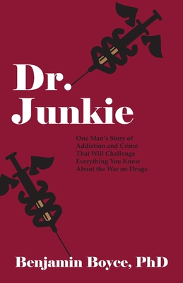 Dr. Junkie: One Man's Story of Addiction and Crime That Will Challenge Everything You Know About the War on Drugs - Boyce, Benjamin, PhD