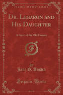 Dr. Lebaron and His Daughter: A Story of the Old Colony (Classic Reprint)