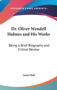 Dr. Oliver Wendell Holmes and His Works: Being a Brief Biography and Critical Review