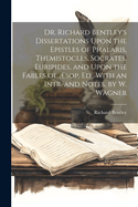 Dr. Richard Bentley's Dissertations Upon the Epistles of Phalaris, Themistocles, Socrates, Euripides, and Upon the Fables of sop, Ed., With an Intr. and Notes, by W. Wagner