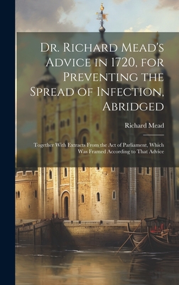 Dr. Richard Mead's Advice in 1720, for Preventing the Spread of Infection, Abridged: Together With Extracts From the Act of Parliament, Which Was Framed According to That Advice - Mead, Richard