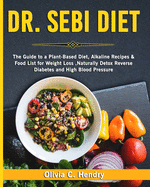 Dr Sebi Diet: The Guide to A Plant-Based Diet, Alkaline Recipes & Food List for Weight Loss, Naturally Detox Reverse Diabetes and High Blood Pressure